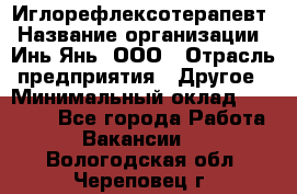 Иглорефлексотерапевт › Название организации ­ Инь-Янь, ООО › Отрасль предприятия ­ Другое › Минимальный оклад ­ 50 000 - Все города Работа » Вакансии   . Вологодская обл.,Череповец г.